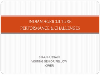 SIRAJ HUSSAIN
VISITING SENIOR FELLOW
ICRIER
INDIAN AGRICULTURE
PERFORMANCE & CHALLENGES
 