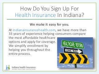 How Do You Sign Up For
Health Insurance In Indiana?
We make it easy for you.
At Indianainsurancehealth.com, we have more than
33 years of experience helping consumers compare
the most affordable healthcare
options and apply for coverage.
We simplify enrollment by
helping you throughout the
entire process.
 
