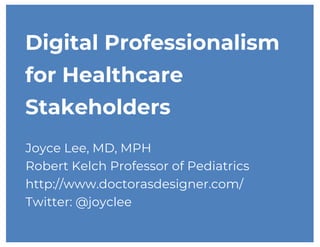 Digital Professionalism
for Healthcare
Stakeholders
Joyce Lee, MD, MPH
Robert Kelch Professor of Pediatrics
http://www.doctorasdesigner.com/
Twitter: @joyclee
 