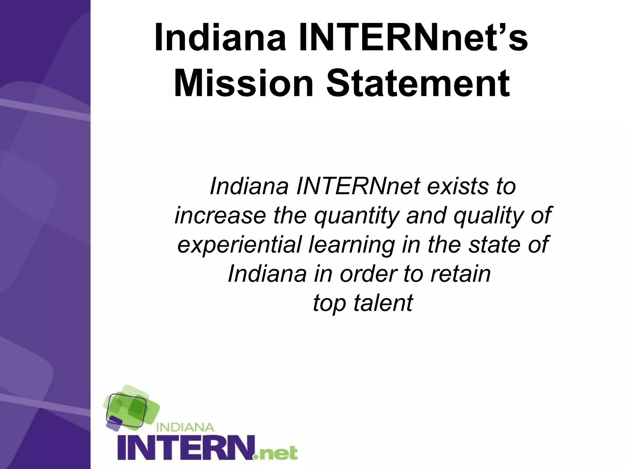 Indiana INTERNnet’s
Mission Statement
Indiana INTERNnet exists to
increase the quantity and quality of
experiential learning in the state of
Indiana in order to retain
top talent
 