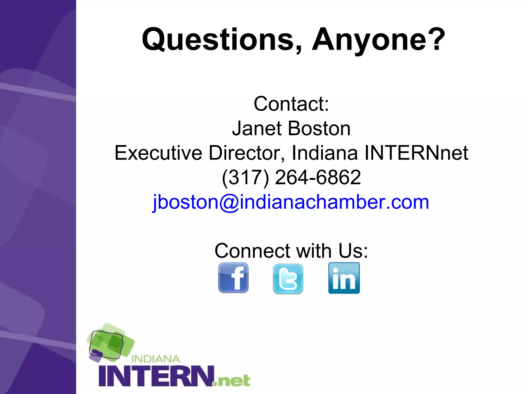 Questions, Anyone?
Contact:
Janet Boston
Executive Director, Indiana INTERNnet
(317) 264-6862
jboston@indianachamber.com
Connect with Us:
 