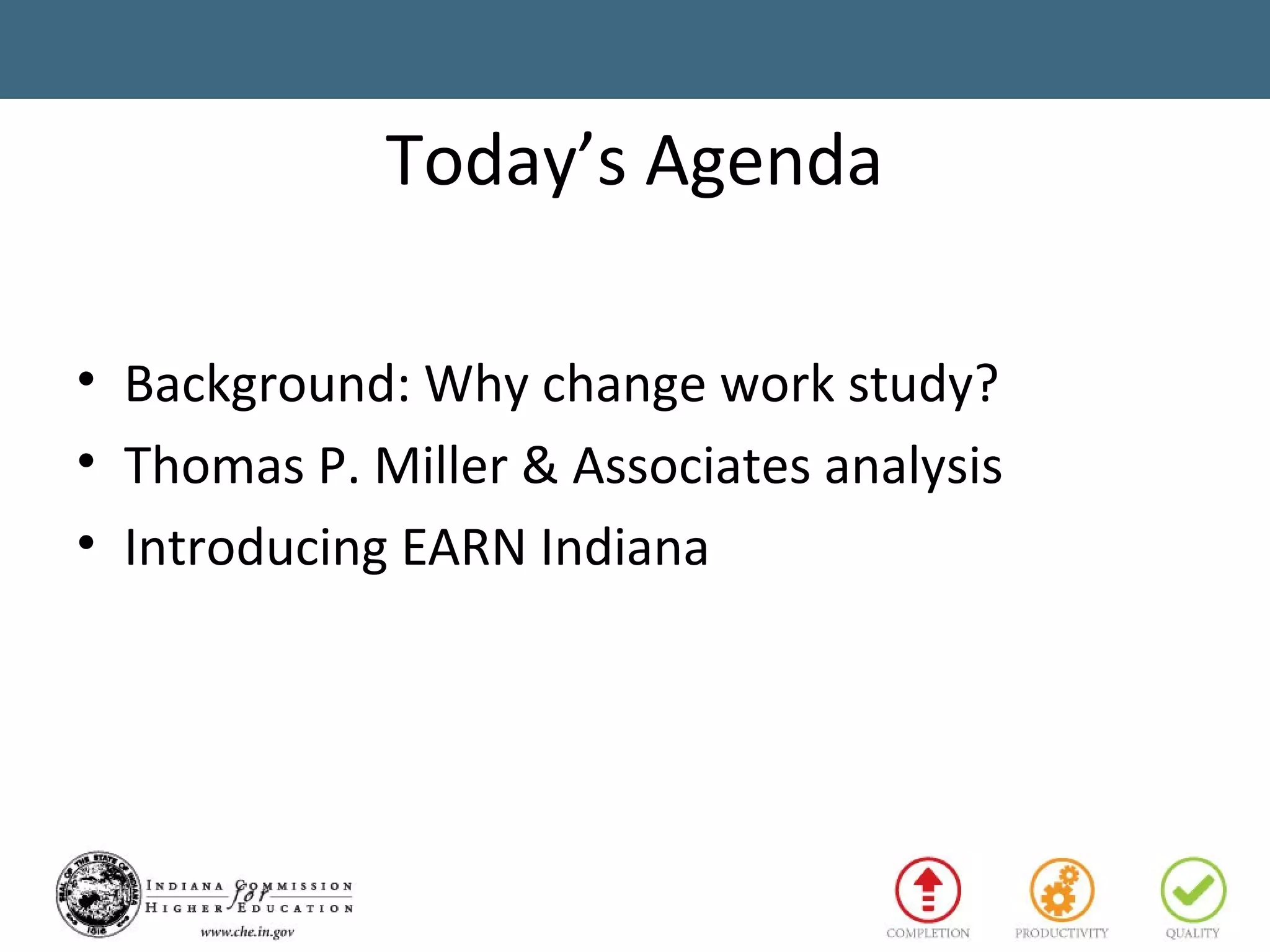 Today’s Agenda
• Background: Why change work study?
• Thomas P. Miller & Associates analysis
• Introducing EARN Indiana
 