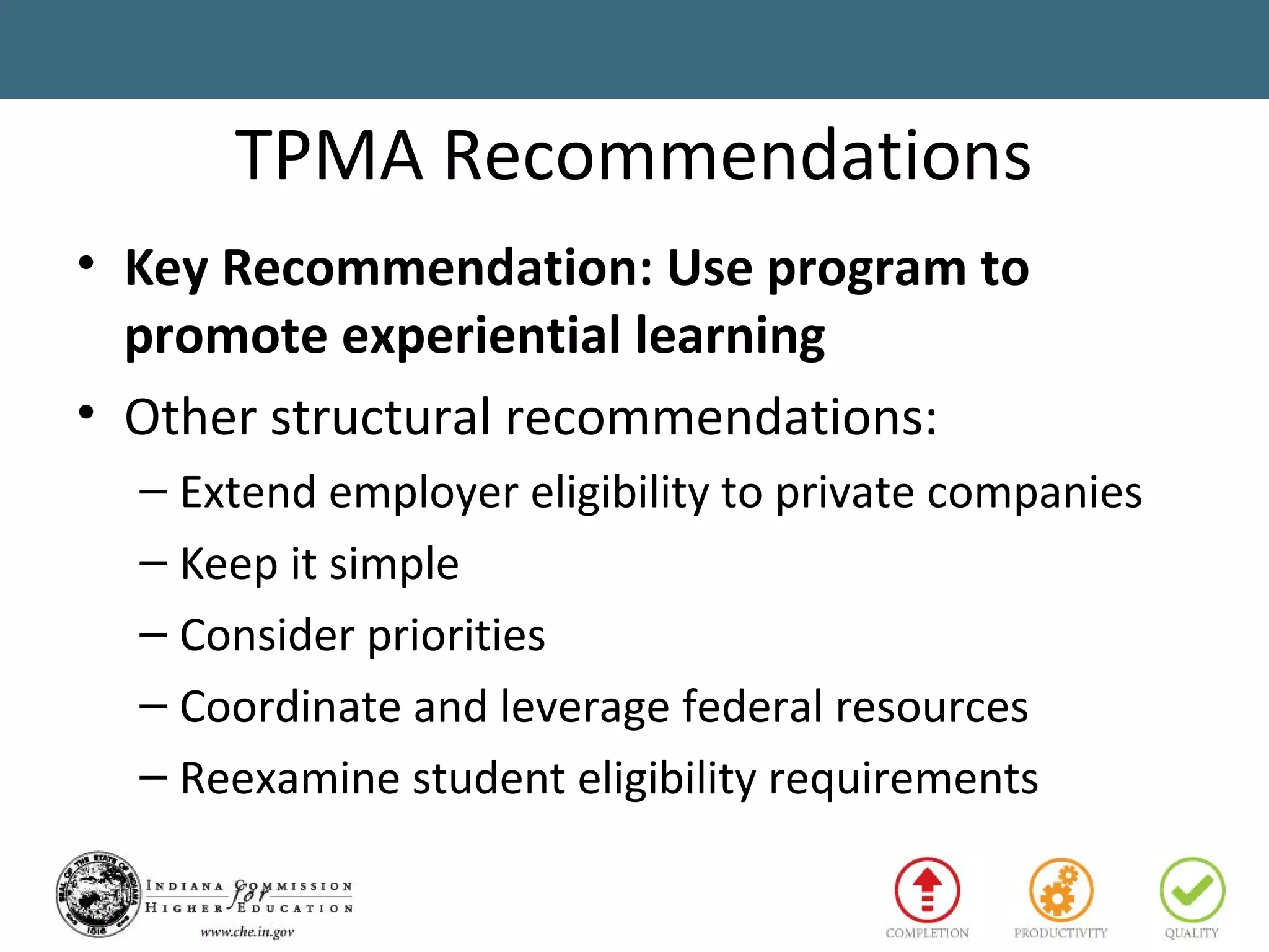 TPMA Recommendations
• Key Recommendation: Use program to
promote experiential learning
• Other structural recommendations:
– Extend employer eligibility to private companies
– Keep it simple
– Consider priorities
– Coordinate and leverage federal resources
– Reexamine student eligibility requirements
 