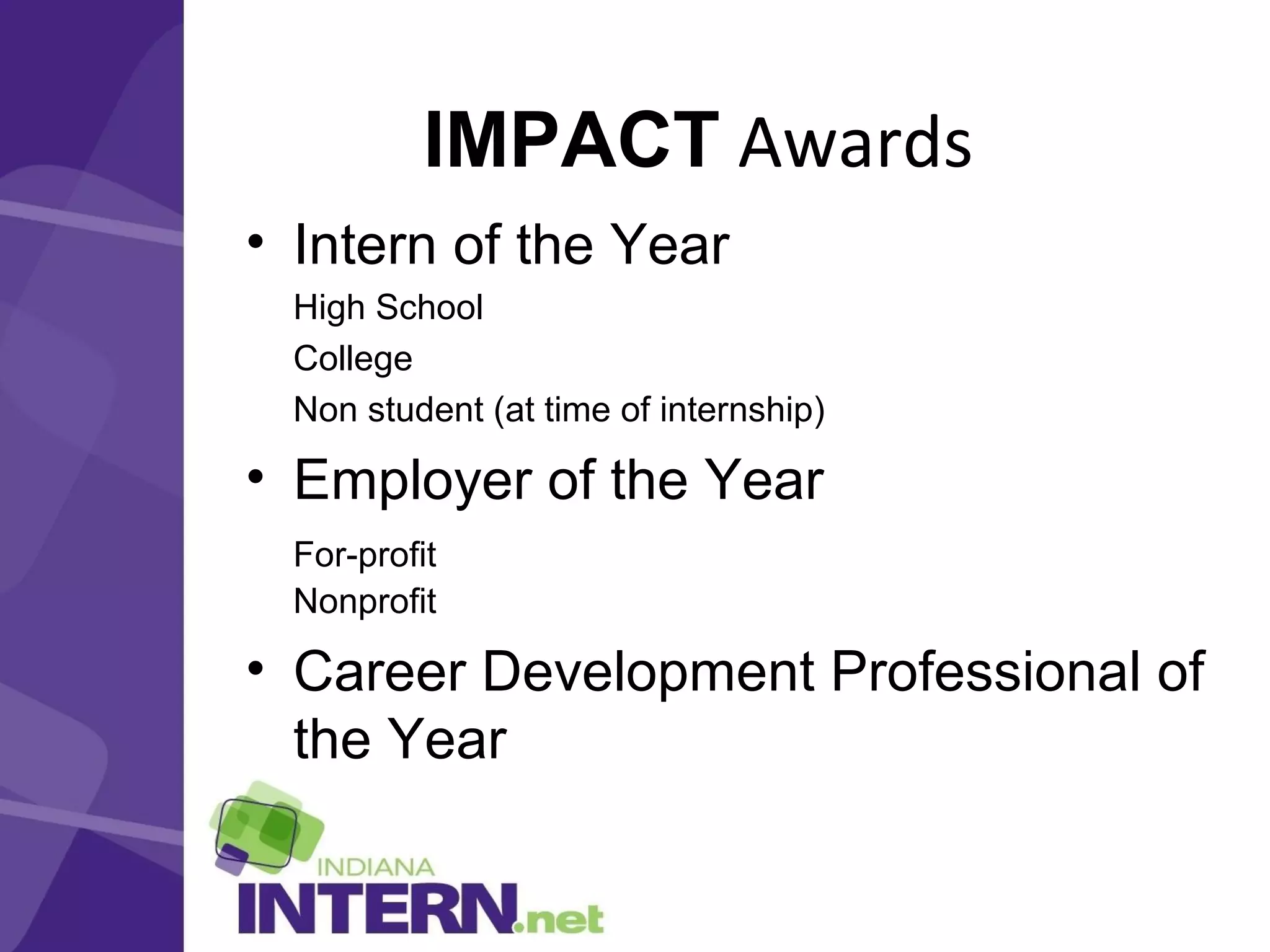 IMPACT Awards
• Intern of the Year
High School
College
Non student (at time of internship)
• Employer of the Year
For-profit
Nonprofit
• Career Development Professional of
the Year
 
