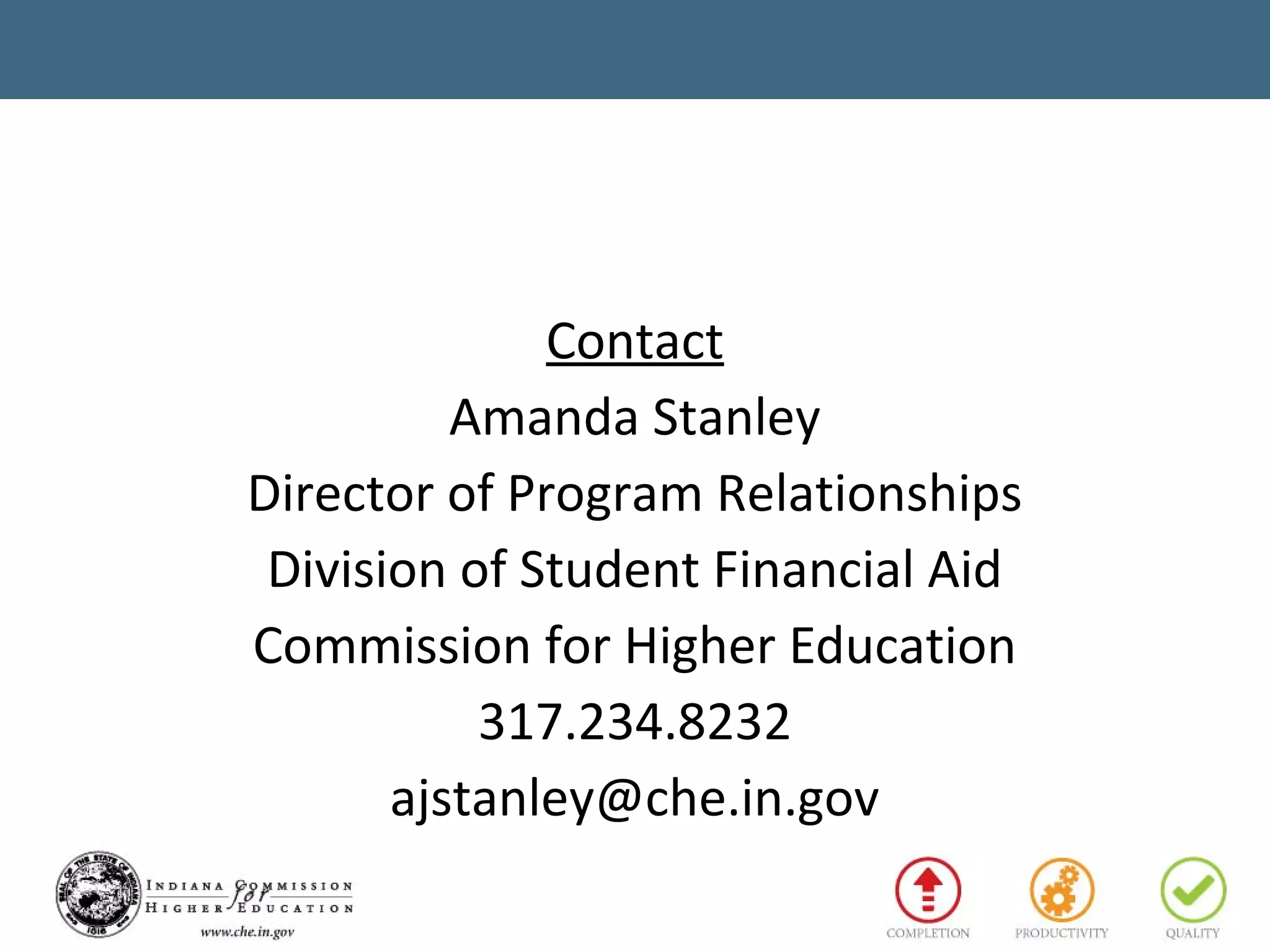 Contact
Amanda Stanley
Director of Program Relationships
Division of Student Financial Aid
Commission for Higher Education
317.234.8232
ajstanley@che.in.gov
 