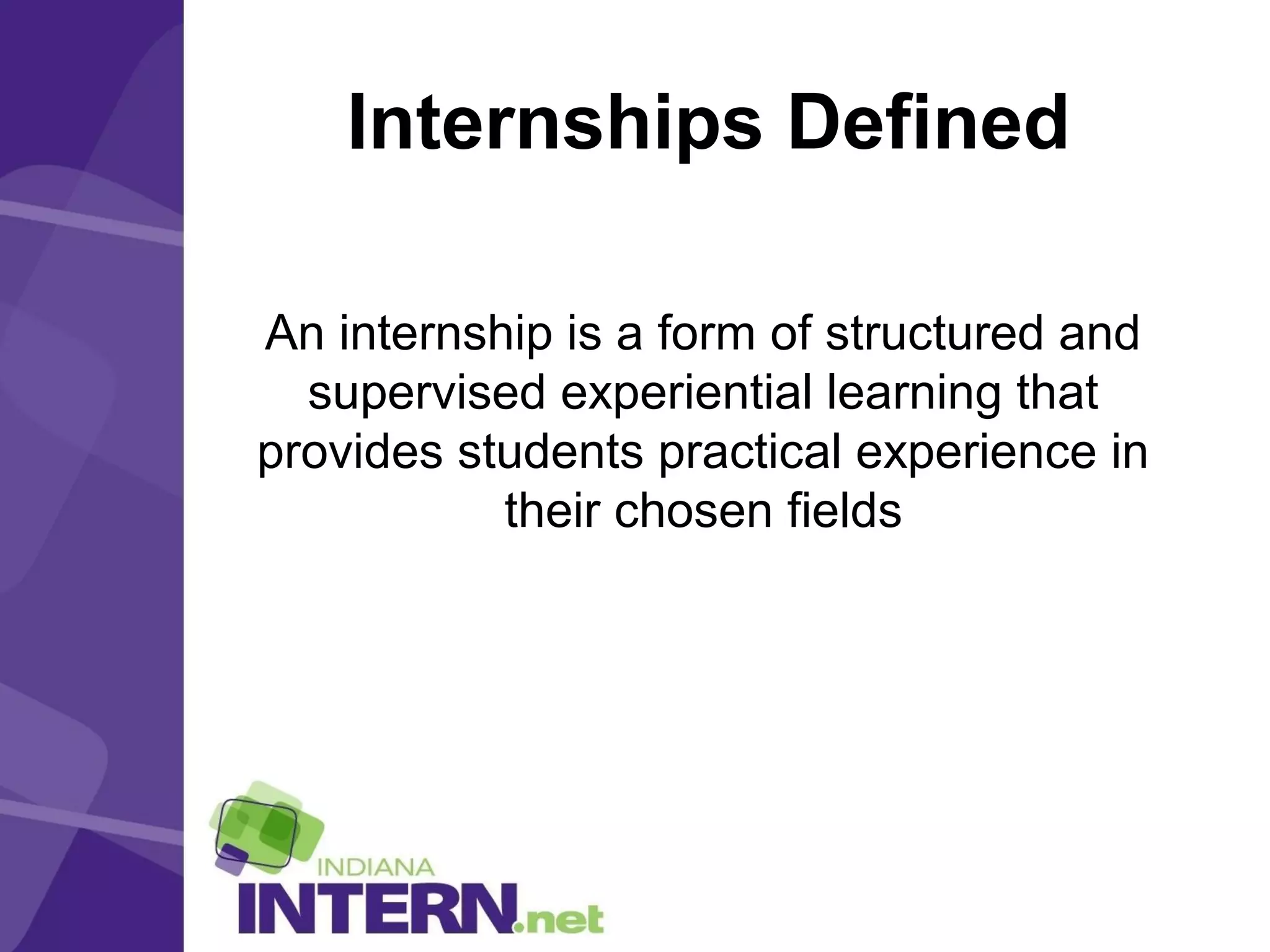 Internships Defined
An internship is a form of structured and
supervised experiential learning that
provides students practical experience in
their chosen fields
 