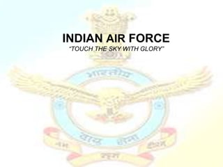 INDIAN AIR FORCE
“TOUCH THE SKY WITH GLORY”
 