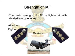 Strength of IAF
•The main strength of IAF is fighter aircrafts
divided into categories
Attacker
Fighter
Carriers
 