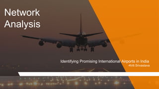 Network
Analysis
Identifying Promising International Airports in India
-Kriti Srivastava
 