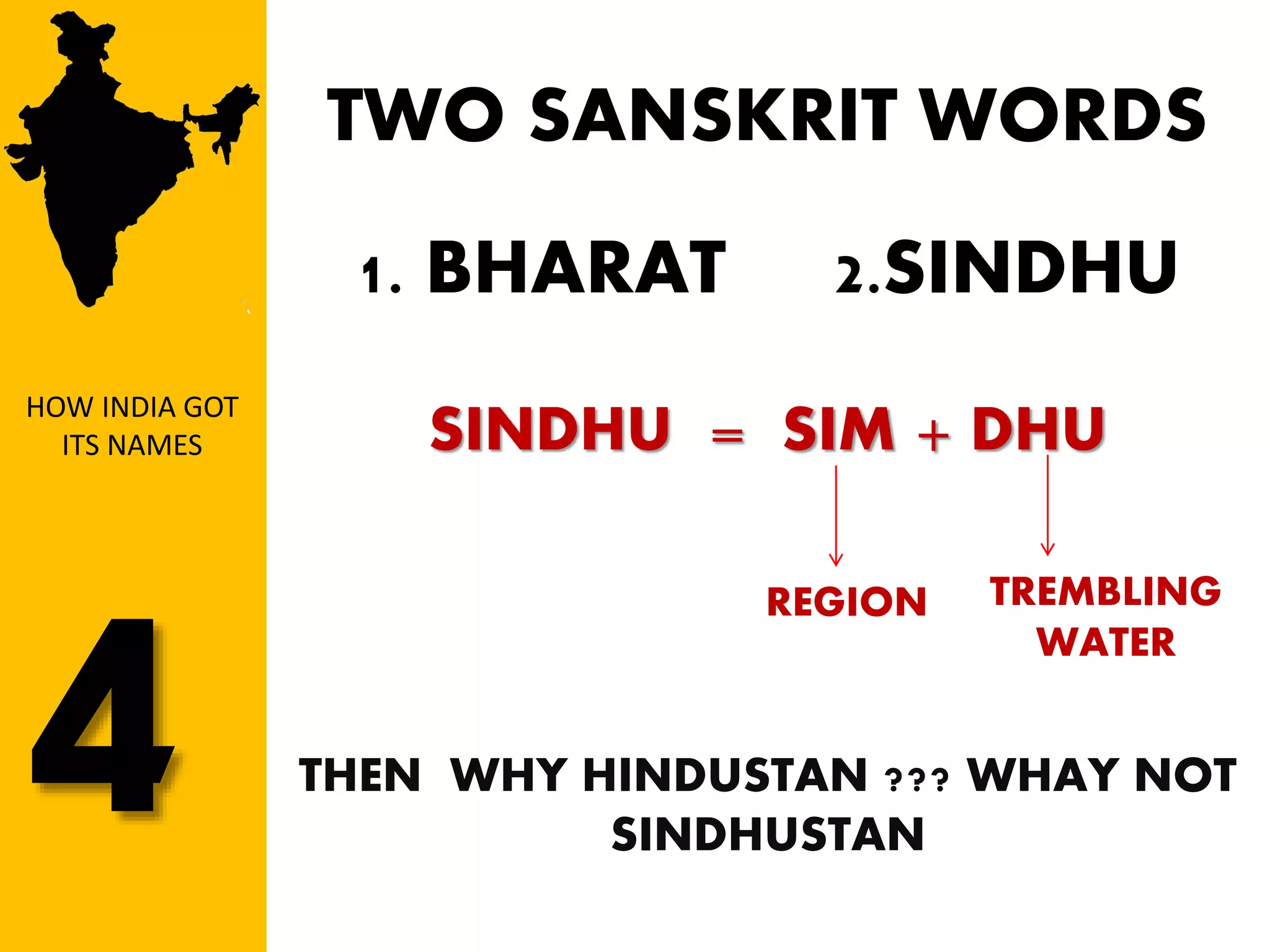 TWO SANSKRIT WORDS
HOW INDIA GOT
ITS NAMES
1. BHARAT 2.SINDHU
SINDHU = SIM + DHU
REGION TREMBLING
WATER
THEN WHY HINDUSTAN ??? WHAY NOT
SINDHUSTAN