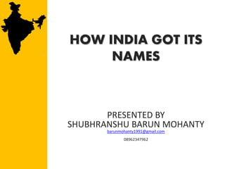 HOW INDIA GOT ITS
NAMES
PRESENTED BY
SHUBHRANSHU BARUN MOHANTY
barunmohanty1991@gmail.com
08962347962
 