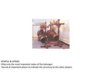 KEMPUL & GONGS
•Play only the most important notes of the balungan
•Sound at important places to indicate the structure to the other players
 