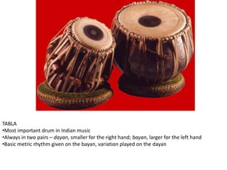 TABLA
•Most important drum in Indian music
•Always in two pairs – dayan, smaller for the right hand; bayan, larger for the left hand
•Basic metric rhythm given on the bayan, variation played on the dayan
 