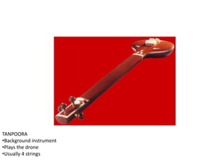 TANPOORA
•Background instrument
•Plays the drone
•Usually 4 strings
 