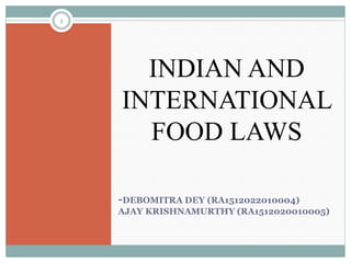 1
-DEBOMITRA DEY (RA1512022010004)
AJAY KRISHNAMURTHY (RA1512020010005)
INDIAN AND
INTERNATIONAL
FOOD LAWS
 