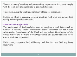To meet a country’s sanitary and phytosanitary requirements, food must comply
with the local laws and regulations to gain ...