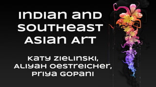Indian and
Southeast
Asian Art
Katy Zielinski,
Aliyah Oestreicher,
Priya Gopani

 