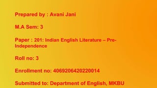 Prepared by : Avani Jani
M.A Sem: 3
Paper : 201: Indian English Literature – Pre-
Independence
Roll no: 3
Enrollment no: 4069206420220014
Submitted to: Department of English, MKBU
 