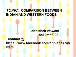 TOPIC: COMPARISON BETWEEN
INDIAN AND WESTERN FOODS

abhishek viswam
ac12mbf002
contact @
https://www.facebook.com/abhishek.vis
wam

 