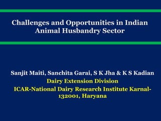 Challenges and Opportunities in Indian
Animal Husbandry Sector
Sanjit Maiti, Sanchita Garai, S K Jha & K S Kadian
Dairy Extension Division
ICAR-National Dairy Research Institute Karnal-
132001, Haryana
 
