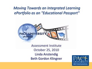 Moving Towards an Integrated Learning
ePortfolio as an "Educational Passport"
Assessment Institute
October 25, 2010
Linda Anstendig
Beth Gordon Klingner
 