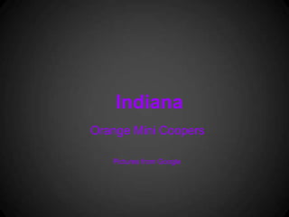 Indiana
Orange Mini Coopers

   Pictures from Google
 
