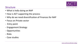 Structure
• What is India doing on NAP
• How is ACT supporting the process
• Why do we need diversification of Finances fo...
