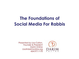 The Foundations of
Social Media For Rabbis



 Presented by Lisa Colton,
      Founder & President
            Darim Online
     Lisa@darimonline.org
             434.977.1170
 