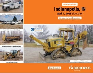 rbauction.com
Advance notice
Indianapolis, IN
April 7, 2015 (Tuesday)
Unreserved public auction
2008 Vermeer RTX1250 4x4x4
2009 Ford F550 XL 4x4 w/AutoCrane 6406H
3 of 6 – 2008 Chevrolet 3500HD 4x4
2008 Vermeer D36X50 Navigator Series II
2008 Caterpillar 420E 4x4
 