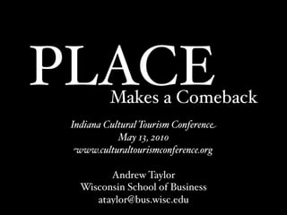 PLACE     Makes a Comeback
 Indiana Cultural Tourism Conference
            May 13, 2010
  www.culturaltourismconference.org

         Andrew Taylor
   Wisconsin School of Business
      ataylor@bus.wisc.edu
 