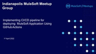 Indianapolis MuleSoft Meetup
Group
Implementing CI/CD pipeline for
deploying MuleSoft Application Using
GitHubActions
1st April 2022
 