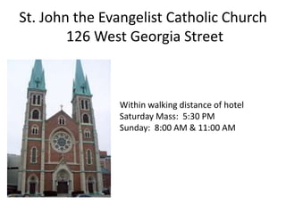 St. John the Evangelist Catholic Church
        126 West Georgia Street



               Within walking distance of hotel
               Saturday Mass: 5:30 PM
               Sunday: 8:00 AM & 11:00 AM
 