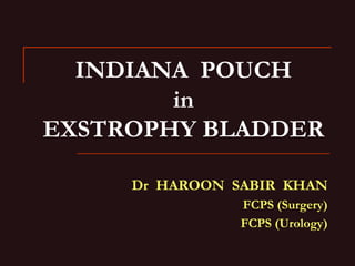 INDIANA POUCH
in
EXSTROPHY BLADDER
Dr HAROON SABIR KHAN
FCPS (Surgery)
FCPS (Urology)
 