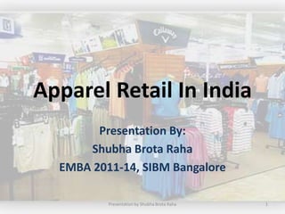 Apparel Retail In India
        Presentation By:
      Shubha Brota Raha
  EMBA 2011-14, SIBM Bangalore

          Presentation by Shubha Brota Raha   1
 