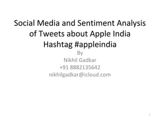Social Media and Sentiment Analysis
of Tweets about Apple India
Hashtag #appleindia
By
Nikhil Gadkar
+91 8882135642
nikhilgadkar@icloud.com
1
 