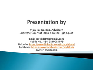 Presentation by
Vijay Pal Dalmia, Advocate
Supreme Court of India & Delhi High Court
Email id: vpdalmia@gmail.com
Mobile No.: +91 9810081079
Linkedin: https://www.linkedin.com/in/vpdalmia/
Facebook: https://www.facebook.com/vpdalmia
Twitter: @vpdalmia
 