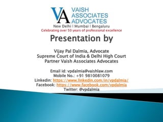 Presentation by
Vijay Pal Dalmia, Advocate
Supreme Court of India & Delhi High Court
Partner Vaish Associates Advocates
Email id: vpdalmia@vaishlaw.com
Mobile No.: +91 9810081079
Linkedin: https://www.linkedin.com/in/vpdalmia/
Facebook: https://www.facebook.com/vpdalmia
Twitter: @vpdalmia
 