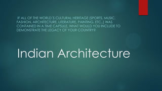 IF ALL OF THE WORLD´S CULTURAL HERITAGE (SPORTS, MUSIC,
FASHION, ARCHITECTURE, LITERATURE, PAINTING, ETC..) WAS
CONTAINED IN A TIME CAPSULE, WHAT WOULD YOU INCLUDE TO
DEMONSTRATE THE LEGACY OF YOUR COUNTRY?

Indian Architecture

 