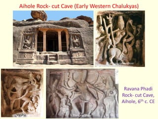 Ravana Phadi
Rock- cut Cave,
Aihole, 6th c. CE
Aihole Rock- cut Cave (Early Western Chalukyas)
Dancing Shiva
Mahisasuramardhini
Varaha
 