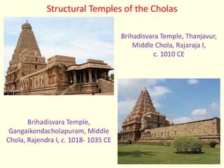 Structural Temples of the Cholas
Brihadisvara Temple,
Gangaikondacholapuram, Middle
Chola, Rajendra I, c. 1018- 1035 CE
Brihadisvara Temple, Thanjavur,
Middle Chola, Rajaraja I,
c. 1010 CE
 
