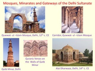 Quwwat- ul –Islam Mosque, Delhi, 12th c. CE Corridor, Quwwat- ul –Islam Mosque
Qutb Minar, Delhi Alai Dharwaza, Delhi, 14th c. CE
Quranic Verses on
the Walls of Qutb
Minar
Mosques, Minarates and Gateways of the Delhi Sultanate
 