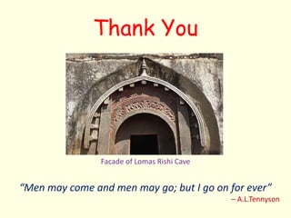 Thank You
Facade of Lomas Rishi Cave
“Men may come and men may go; but I go on for ever”
– A.L.Tennyson
 