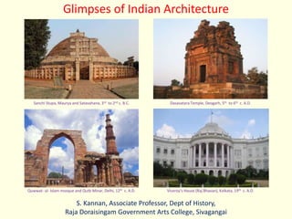 S. Kannan, Associate Professor, Dept of History,
Raja Doraisingam Government Arts College, Sivagangai
Glimpses of Indian Architecture
Sanchi Stupa, Maurya and Satavahana, 3rd to 2nd c. B.C. Dasavatara Temple, Deogarh, 5th to 6th c. A.D.
Quwwat- ul- Islam mosque and Qutb Minar, Delhi, 12th c. A.D. Viceroy’s House (Raj Bhavan), Kolkata, 19th c. A.D.
 
