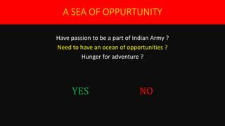 A SEA OF OPPURTUNITY
Have passion to be a part of Indian Army ?
Need to have an ocean of opportunities ?
Hunger for adventure ?
YES NO
 