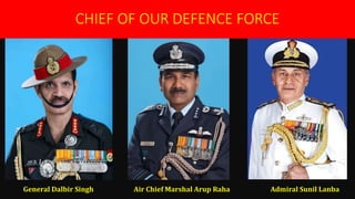 CHIEF OF OUR DEFENCE FORCE
General Dalbir Singh Air Chief Marshal Arup Raha Admiral Sunil Lanba
 