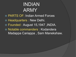 INDIAN
ARMY
 PARTS OF: Indian Armed Forces
 Headquarters : New Delhi.
 Founded : August 15,1947 ,INDIA.
 Notable commanders : Kodandera
Madappa Cariappa , Sam Manekshaw.
 