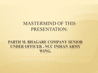 PARTH M. BHAGARE COMPANY SENIOR
UNDER OFFICER , NCC INDIAN ARMY
WING.
MASTERMIND OF THIS
PRESENTATION:
 