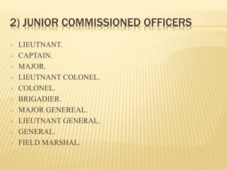2) JUNIOR COMMISSIONED OFFICERS
 LIEUTNANT.
 CAPTAIN.
 MAJOR.
 LIEUTNANT COLONEL.
 COLONEL.
 BRIGADIER.
 MAJOR GENEREAL.
 LIEUTNANT GENERAL.
 GENERAL.
 FIELD MARSHAL.
 