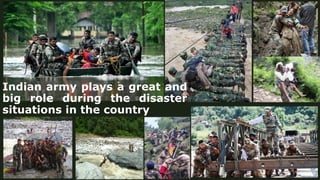 Indian army plays a great and
big role during the disaster
situations in the country
 