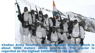 •Indian Army functions at the Siachen Glacier which is
about 5000 meters above sea level. The glacier is
regarded as the highest battlefield in the world.
 